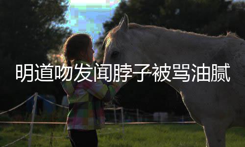 不过度声明吻发闻脖明道骂油腻 亲密存在子被