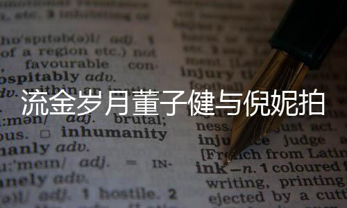 被指董子太过岁月手放拍床倪妮女方流金戏 胸前健与
