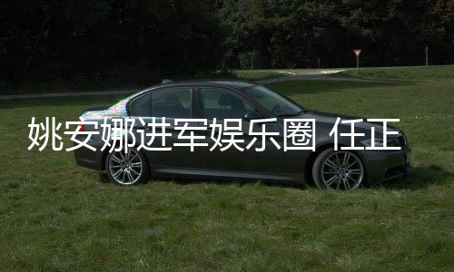 任动她参娜进乐圈姚安艺活军娱加文正非曾称支持