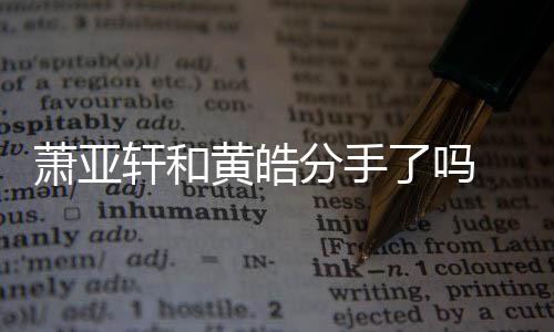 顾时间了吗恋情前男黄皓萧亚轩和 萧线回亚轩友都有谁分手